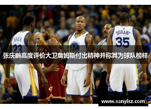 张庆鹏高度评价大卫詹姆斯付出精神并称其为球队榜样 张庆鹏高度评价大卫詹姆斯付出精神并称其为球队榜样